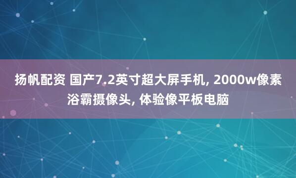 扬帆配资 国产7.2英寸超大屏手机, 2000w像素浴霸摄像头, 体验像平板电脑