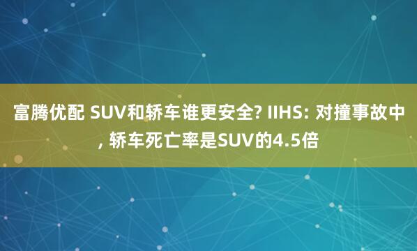 富腾优配 SUV和轿车谁更安全? IIHS: 对撞事故中, 轿车死亡率是SUV的4.5倍