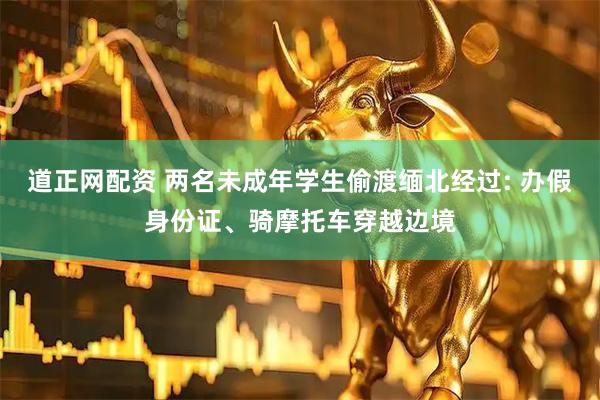 道正网配资 两名未成年学生偷渡缅北经过: 办假身份证、骑摩托车穿越边境