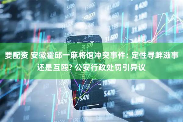 要配资 安徽霍邱一麻将馆冲突事件: 定性寻衅滋事还是互殴? 公安行政处罚引异议