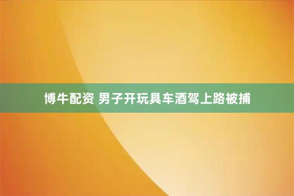 博牛配资 男子开玩具车酒驾上路被捕
