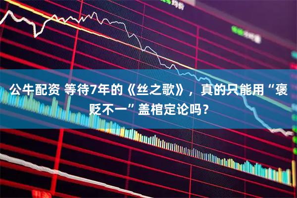 公牛配资 等待7年的《丝之歌》，真的只能用“褒贬不一”盖棺定论吗？