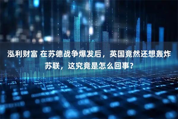 泓利财富 在苏德战争爆发后，英国竟然还想轰炸苏联，这究竟是怎么回事？