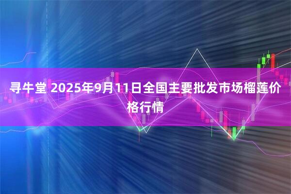 寻牛堂 2025年9月11日全国主要批发市场榴莲价格行情