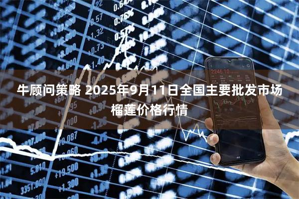 牛顾问策略 2025年9月11日全国主要批发市场榴莲价格行情