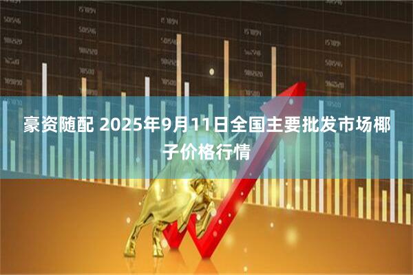 豪资随配 2025年9月11日全国主要批发市场椰子价格行情