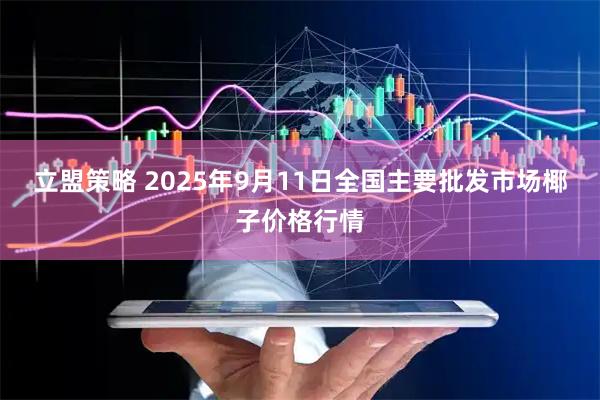 立盟策略 2025年9月11日全国主要批发市场椰子价格行情