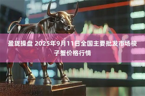盈珑操盘 2025年9月11日全国主要批发市场梭子蟹价格行情