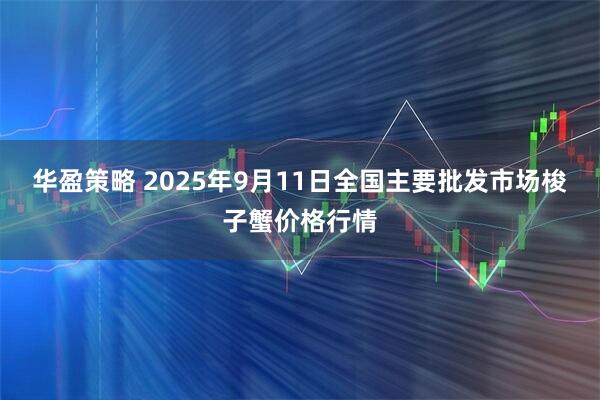 华盈策略 2025年9月11日全国主要批发市场梭子蟹价格行情