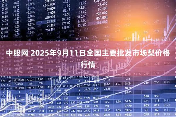 中股网 2025年9月11日全国主要批发市场梨价格行情