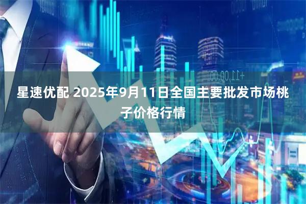星速优配 2025年9月11日全国主要批发市场桃子价格行情