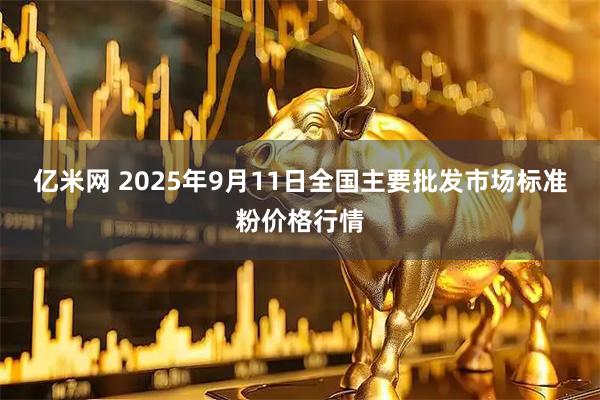 亿米网 2025年9月11日全国主要批发市场标准粉价格行情