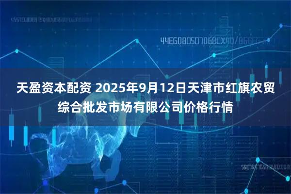 天盈资本配资 2025年9月12日天津市红旗农贸综合批发市场有限公司价格行情