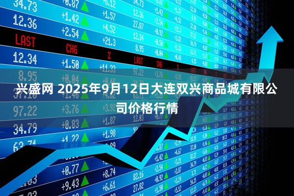 兴盛网 2025年9月12日大连双兴商品城有限公司价格行情