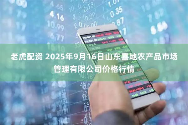 老虎配资 2025年9月16日山东喜地农产品市场管理有限公司价格行情