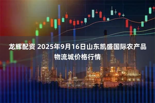 龙辉配资 2025年9月16日山东凯盛国际农产品物流城价格行情