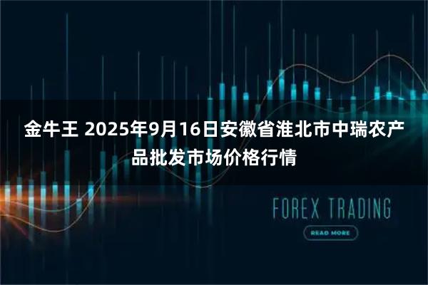 金牛王 2025年9月16日安徽省淮北市中瑞农产品批发市场价格行情