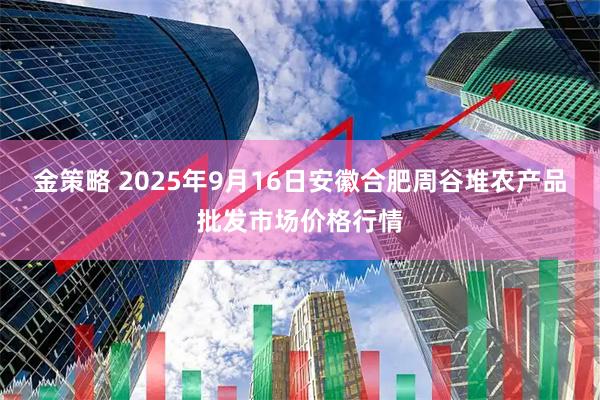 金策略 2025年9月16日安徽合肥周谷堆农产品批发市场价格行情