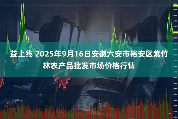 益上线 2025年9月16日安徽六安市裕安区紫竹林农产品批发市场价格行情