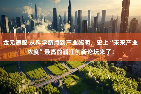 金元速配 从科学奇点到产业黎明，史上“未来产业浓度”最高的浦江创新论坛来了！