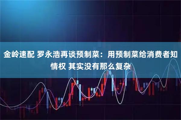 金岭速配 罗永浩再谈预制菜：用预制菜给消费者知情权 其实没有那么复杂