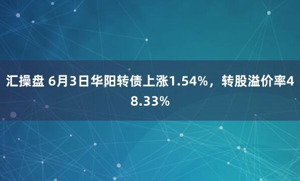 汇操盘 6月3日华阳转债上涨1.54%，转股溢价率48.33%