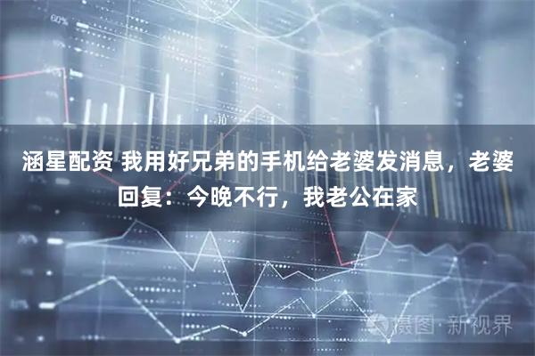 涵星配资 我用好兄弟的手机给老婆发消息，老婆回复：今晚不行，我老公在家