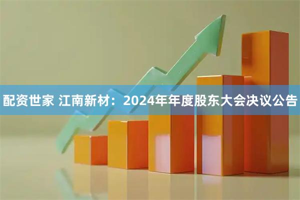 配资世家 江南新材：2024年年度股东大会决议公告