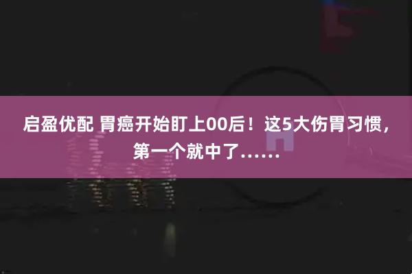 启盈优配 胃癌开始盯上00后！这5大伤胃习惯，第一个就中了……