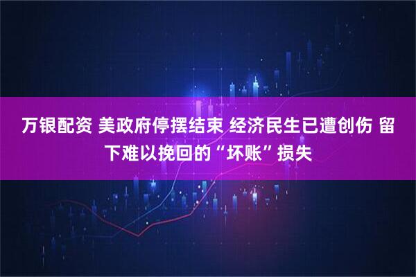 万银配资 美政府停摆结束 经济民生已遭创伤 留下难以挽回的“坏账”损失