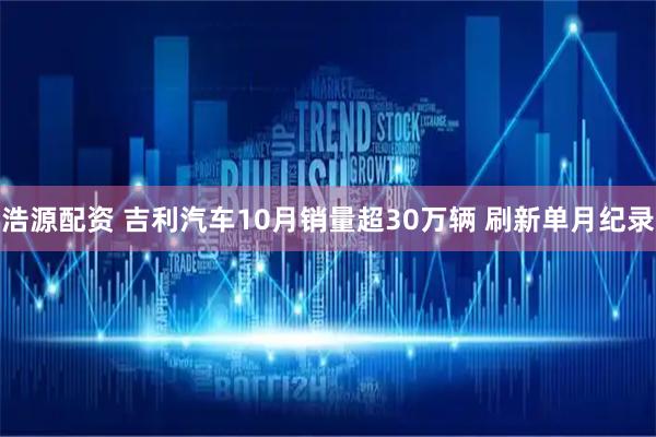 浩源配资 吉利汽车10月销量超30万辆 刷新单月纪录