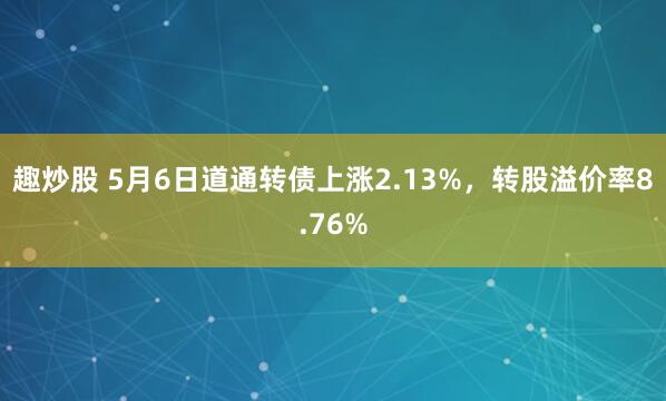 趣炒股 5月6日道通转债上涨2.13%，转股溢价率8.76%