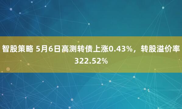 智股策略 5月6日高测转债上涨0.43%，转股溢价率322.52%