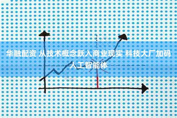 华融配资 从技术概念跃入商业现实 科技大厂加码人工智能体