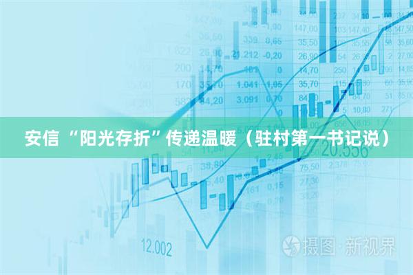 安信 “阳光存折”传递温暖（驻村第一书记说）
