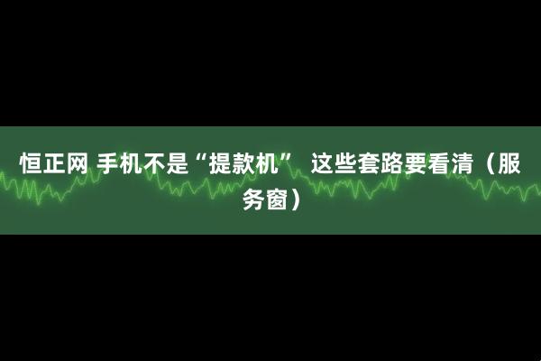 恒正网 手机不是“提款机”  这些套路要看清（服务窗）