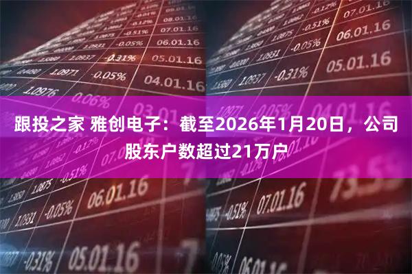 跟投之家 雅创电子：截至2026年1月20日，公司股东户数超过21万户