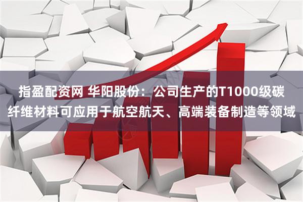 指盈配资网 华阳股份：公司生产的T1000级碳纤维材料可应用于航空航天、高端装备制造等领域