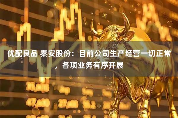 优配良品 秦安股份：目前公司生产经营一切正常，各项业务有序开展