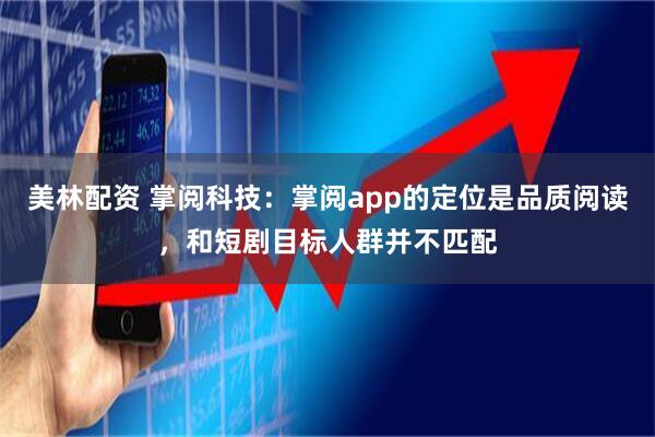 美林配资 掌阅科技：掌阅app的定位是品质阅读，和短剧目标人群并不匹配