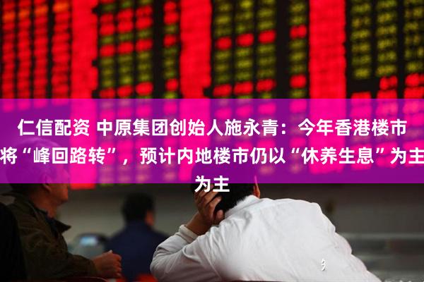 仁信配资 中原集团创始人施永青：今年香港楼市将“峰回路转”，预计内地楼市仍以“休养生息”为主