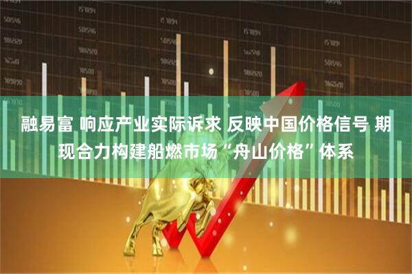融易富 响应产业实际诉求 反映中国价格信号 期现合力构建船燃市场“舟山价格”体系