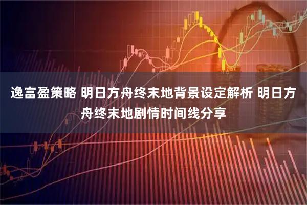逸富盈策略 明日方舟终末地背景设定解析 明日方舟终末地剧情时间线分享