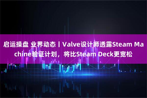 启运操盘 业界动态丨Valve设计师透露Steam Machine验证计划，将比Steam Deck更宽松