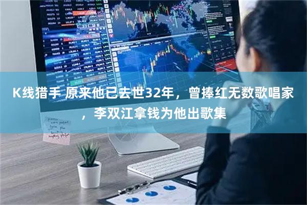 K线猎手 原来他已去世32年，曾捧红无数歌唱家，李双江拿钱为他出歌集