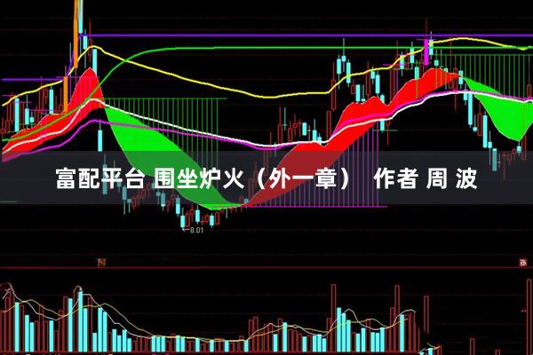 富配平台 围坐炉火（外一章）  作者 周 波