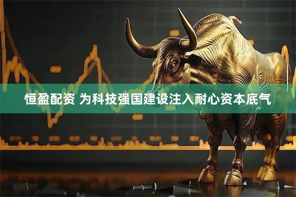 恒盈配资 为科技强国建设注入耐心资本底气