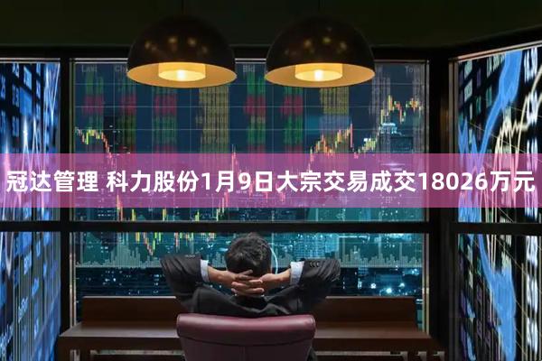 冠达管理 科力股份1月9日大宗交易成交18026万元