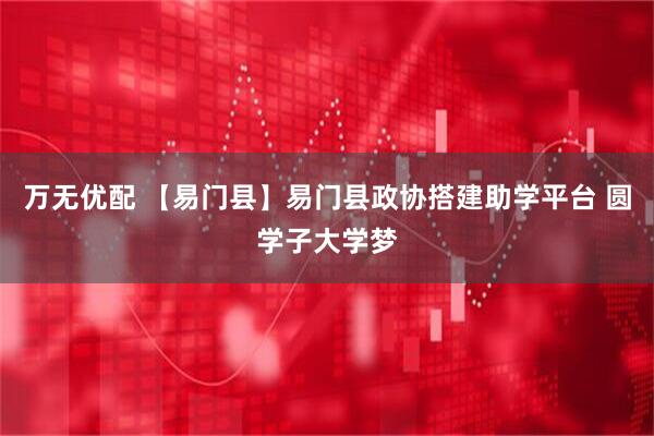 万无优配 【易门县】易门县政协搭建助学平台 圆学子大学梦