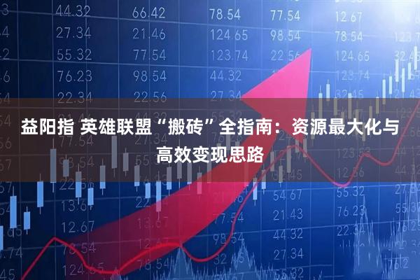 益阳指 英雄联盟“搬砖”全指南：资源最大化与高效变现思路